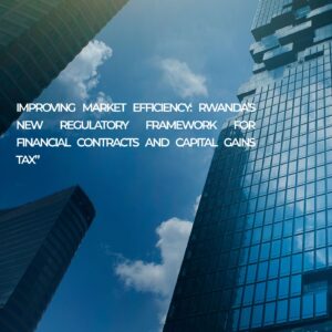Improving Market Efficiency: Rwanda’s New Regulatory Framework for Financial Contracts and Capital Gains Tax”